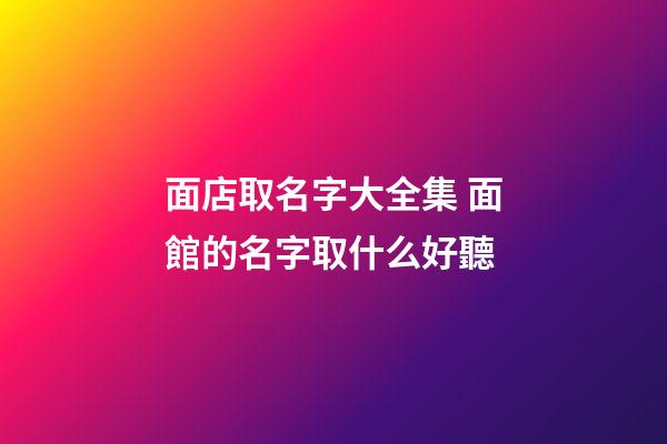 面店取名字大全集 面館的名字取什么好聽